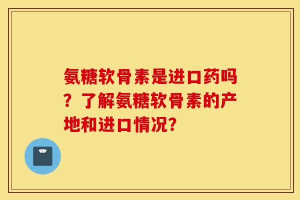 氨糖软骨素是进口药吗?了解氨糖软骨素的产地和进口情况? 氨糖软骨素是进口药吗?了解氨糖软骨素的产地和进口情况?
