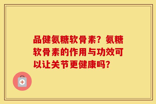 品健氨糖软骨素?氨糖软骨素的作用与功效可以让关节更健康吗? 品健氨糖软骨素?氨糖软骨素的作用与功效可以让关节更健康吗?