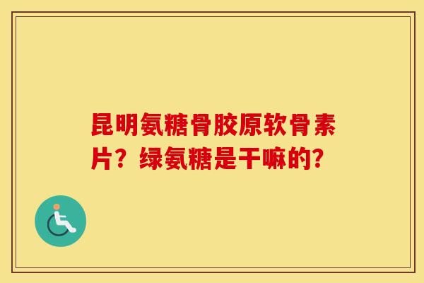 昆明氨糖骨胶原软骨素片?绿氨糖是干嘛的? 昆明氨糖骨胶原软骨素片?绿氨糖是干嘛的?