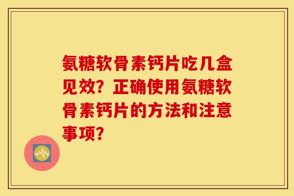 氨糖软骨素钙片吃几盒见效?正确使用氨糖软骨素钙片的方法和注意事项? 氨糖软骨素钙片吃几盒见效?正确使用氨糖软骨素钙片的方法和注意事项?