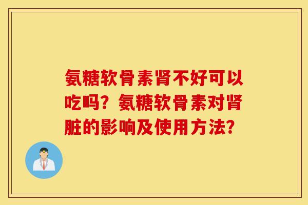 氨糖软骨素不好可以吃吗?氨糖软骨素对脏的影响及使用方法? 氨糖软骨素不好可以吃吗?氨糖软骨素对脏的影响及使用方法?