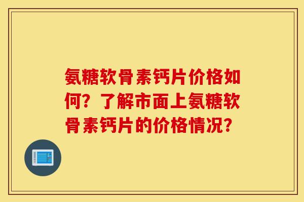 氨糖软骨素钙片价格如何?了解市面上氨糖软骨素钙片的价格情况? 氨糖软骨素钙片价格如何?了解市面上氨糖软骨素钙片的价格情况?
