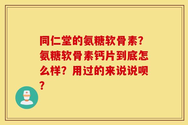 同仁堂的氨糖软骨素?氨糖软骨素钙片到底怎么样?用过的来说说呗? 同仁堂的氨糖软骨素?氨糖软骨素钙片到底怎么样?用过的来说说呗?