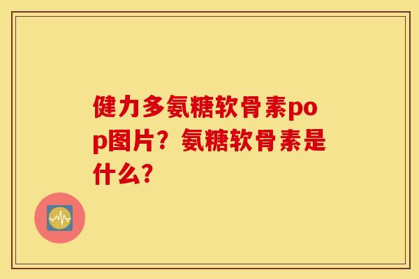 健力多氨糖软骨素pop图片?氨糖软骨素是什么? 健力多氨糖软骨素pop图片?氨糖软骨素是什么?
