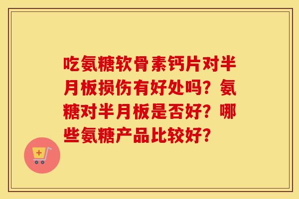 吃氨糖软骨素钙片对损伤有好处吗？氨糖对是否好？哪些氨糖产品比较好？