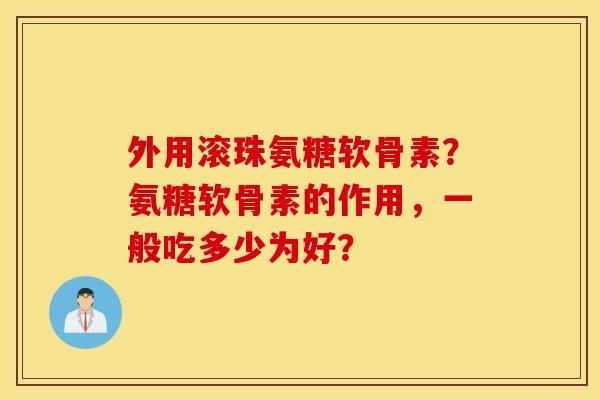 外用滚珠氨糖软骨素？氨糖软骨素的作用，一般吃多少为好？