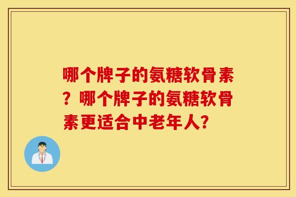 哪个牌子的氨糖软骨素？哪个牌子的氨糖软骨素更适合中老年人？