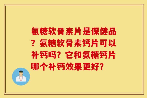 氨糖软骨素片是保健品?氨糖软骨素钙片可以补钙吗?它和氨糖钙片哪个补钙效果更好? 氨糖软骨素片是保健品?氨糖软骨素钙片可以补钙吗?它和氨糖钙片哪个补钙效果更好?