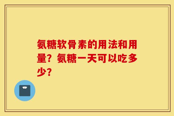 氨糖软骨素的用法和用量?氨糖一天可以吃多少? 氨糖软骨素的用法和用量?氨糖一天可以吃多少?