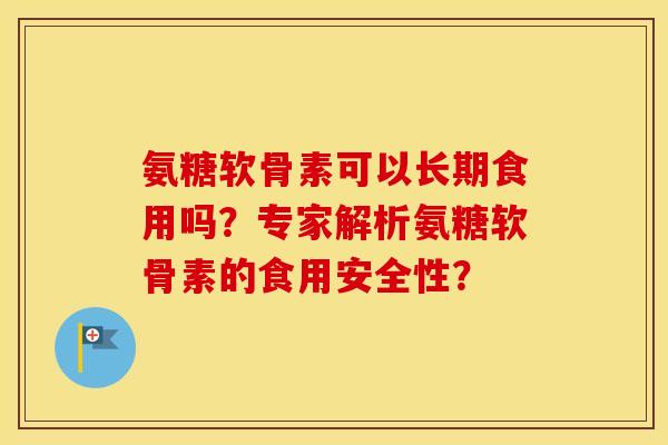 氨糖软骨素可以长期食用吗?专家解析氨糖软骨素的食用安全性? 氨糖软骨素可以长期食用吗?专家解析氨糖软骨素的食用安全性?