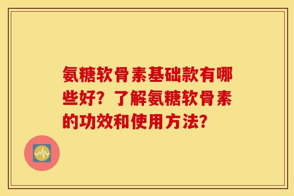 氨糖软骨素基础款有哪些好？了解氨糖软骨素的功效和使用方法？