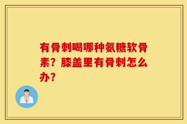 有喝哪种氨糖软骨素?膝盖里有怎么办? 有喝哪种氨糖软骨素?膝盖里有怎么办?