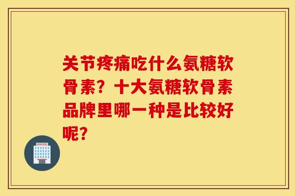 关节吃什么氨糖软骨素？十大氨糖软骨素品牌里哪一种是比较好呢？