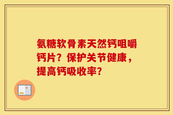 氨糖软骨素天然钙咀嚼钙片？保护关节健康，提高钙吸收率？