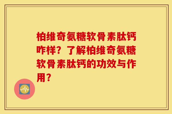 柏维奇氨糖软骨素肽钙咋样？了解柏维奇氨糖软骨素肽钙的功效与作用？