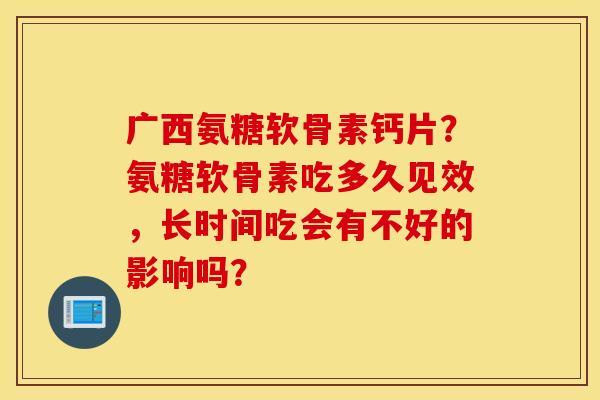 广西氨糖软骨素钙片?氨糖软骨素吃多久见效,长时间吃会有不好的影响吗? 广西氨糖软骨素钙片?氨糖软骨素吃多久见效,长时间吃会有不好的影响吗?