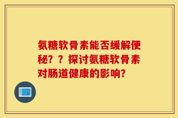氨糖软骨素能否缓解??探讨氨糖软骨素对肠道健康的影响? 氨糖软骨素能否缓解??探讨氨糖软骨素对肠道健康的影响?