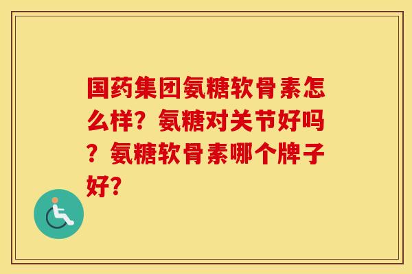 国药集团氨糖软骨素怎么样?氨糖对关节好吗?氨糖软骨素哪个牌子好? 国药集团氨糖软骨素怎么样?氨糖对关节好吗?氨糖软骨素哪个牌子好?