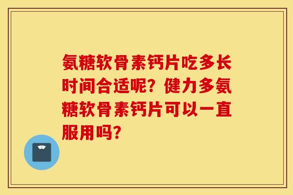 氨糖软骨素钙片吃多长时间合适呢?健力多氨糖软骨素钙片可以一直服用吗? 氨糖软骨素钙片吃多长时间合适呢?健力多氨糖软骨素钙片可以一直服用吗?