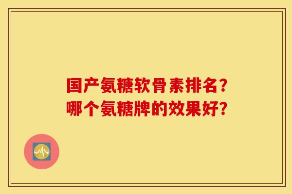 国产氨糖软骨素排名?哪个氨糖牌的效果好? 国产氨糖软骨素排名?哪个氨糖牌的效果好?