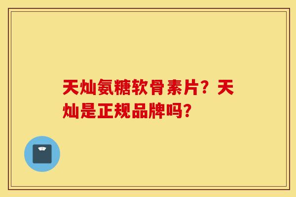 天灿氨糖软骨素片?天灿是正规品牌吗? 天灿氨糖软骨素片?天灿是正规品牌吗?