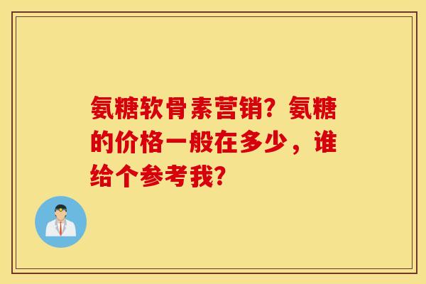 氨糖软骨素营销？氨糖的价格一般在多少，谁给个参考我？
