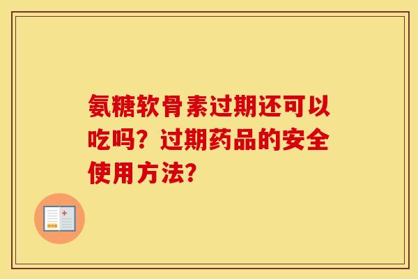 氨糖软骨素过期还可以吃吗?过期药品的安全使用方法? 氨糖软骨素过期还可以吃吗?过期药品的安全使用方法?
