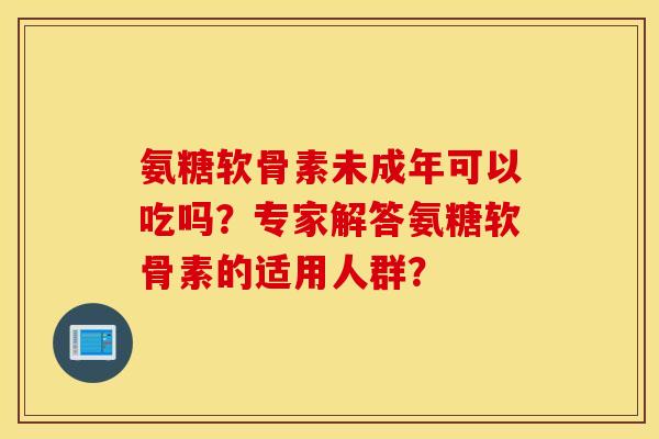 氨糖软骨素未成年可以吃吗?专家解答氨糖软骨素的适用人群? 氨糖软骨素未成年可以吃吗?专家解答氨糖软骨素的适用人群?