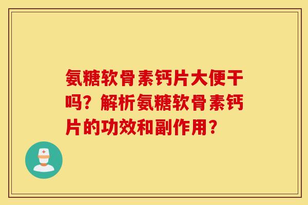 氨糖软骨素钙片大便干吗?解析氨糖软骨素钙片的功效和副作用? 氨糖软骨素钙片大便干吗?解析氨糖软骨素钙片的功效和副作用?