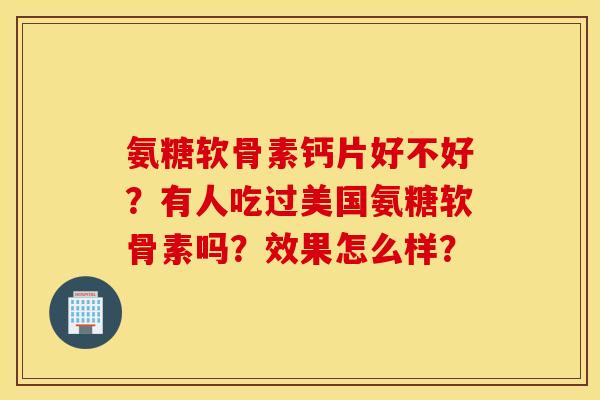 氨糖软骨素钙片好不好?有人吃过美国氨糖软骨素吗?效果怎么样? 氨糖软骨素钙片好不好?有人吃过美国氨糖软骨素吗?效果怎么样?