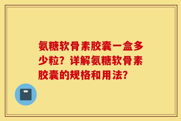 氨糖软骨素胶囊一盒多少粒？详解氨糖软骨素胶囊的规格和用法？