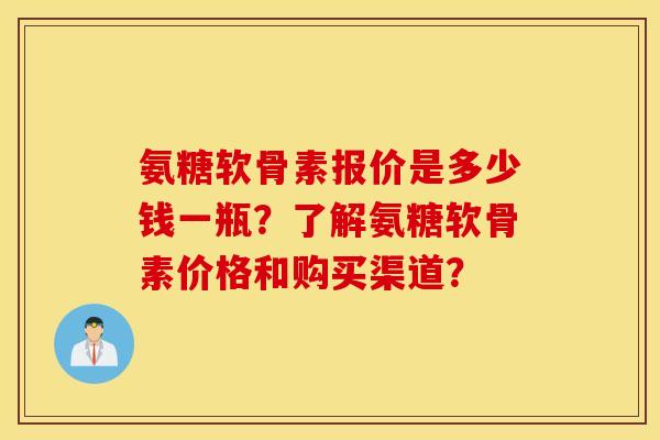 氨糖软骨素报价是多少钱一瓶？了解氨糖软骨素价格和购买渠道？