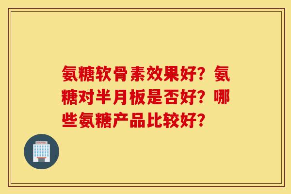 氨糖软骨素效果好？氨糖对是否好？哪些氨糖产品比较好？