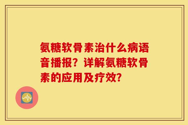 氨糖软骨素什么语音播报?详解氨糖软骨素的应用及疗效? 氨糖软骨素什么语音播报?详解氨糖软骨素的应用及疗效?