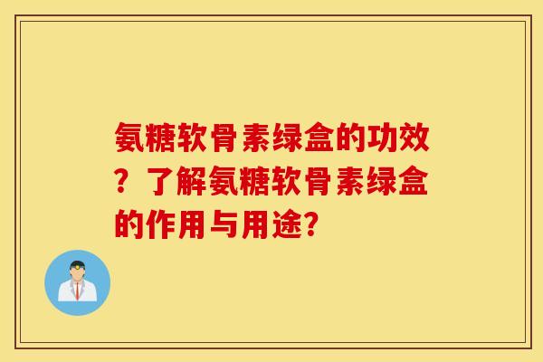 氨糖软骨素绿盒的功效?了解氨糖软骨素绿盒的作用与用途? 氨糖软骨素绿盒的功效?了解氨糖软骨素绿盒的作用与用途?