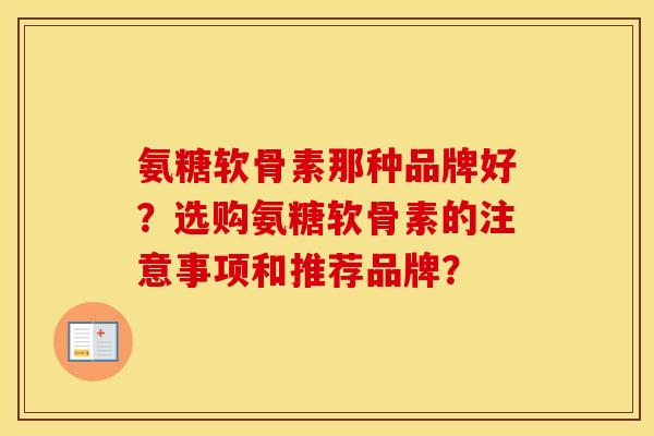 氨糖软骨素那种品牌好?选购氨糖软骨素的注意事项和推荐品牌? 氨糖软骨素那种品牌好?选购氨糖软骨素的注意事项和推荐品牌?
