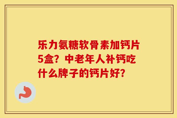 乐力氨糖软骨素加钙片5盒？中老年人补钙吃什么牌子的钙片好？