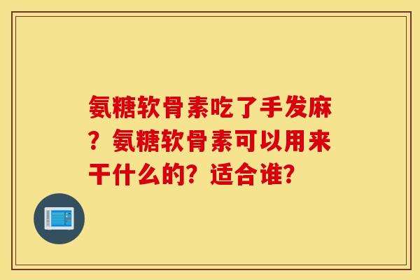 氨糖软骨素吃了手发麻?氨糖软骨素可以用来干什么的?适合谁? 氨糖软骨素吃了手发麻?氨糖软骨素可以用来干什么的?适合谁?