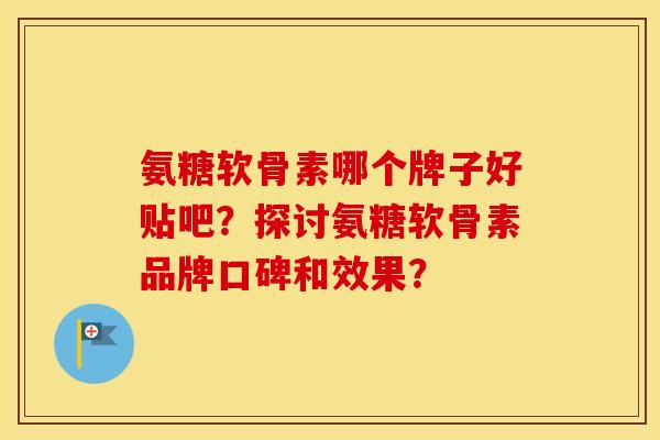 氨糖软骨素哪个牌子好贴吧？探讨氨糖软骨素品牌口碑和效果？