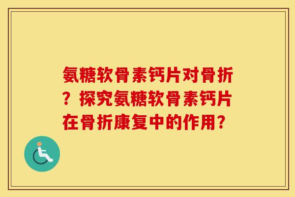 氨糖软骨素钙片对?探究氨糖软骨素钙片在康复中的作用? 氨糖软骨素钙片对?探究氨糖软骨素钙片在康复中的作用?