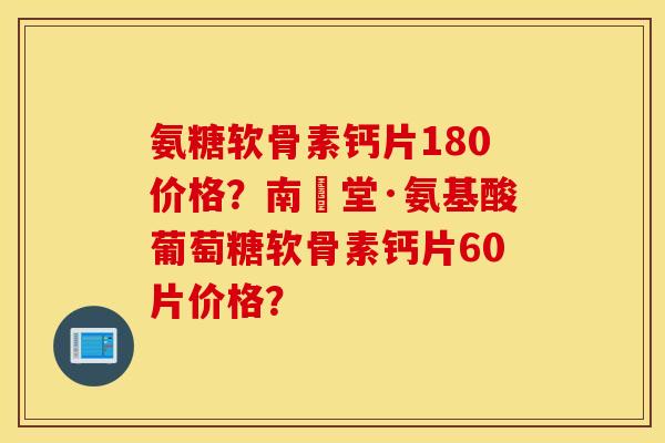 氨糖软骨素钙片180价格?南雲堂·氨基酸葡萄糖软骨素钙片60片价格? 氨糖软骨素钙片180价格?南雲堂·氨基酸葡萄糖软骨素钙片60片价格?