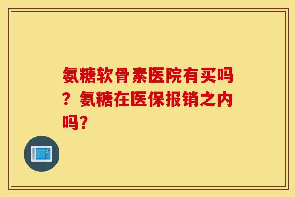 氨糖软骨素医院有买吗?氨糖在医保报销之内吗? 氨糖软骨素医院有买吗?氨糖在医保报销之内吗?