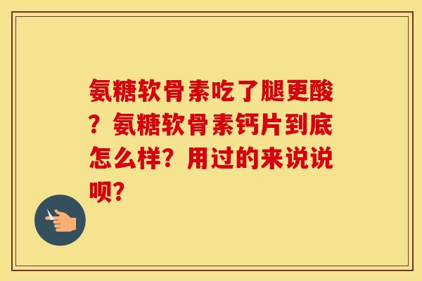 氨糖软骨素吃了腿更酸?氨糖软骨素钙片到底怎么样?用过的来说说呗? 氨糖软骨素吃了腿更酸?氨糖软骨素钙片到底怎么样?用过的来说说呗?