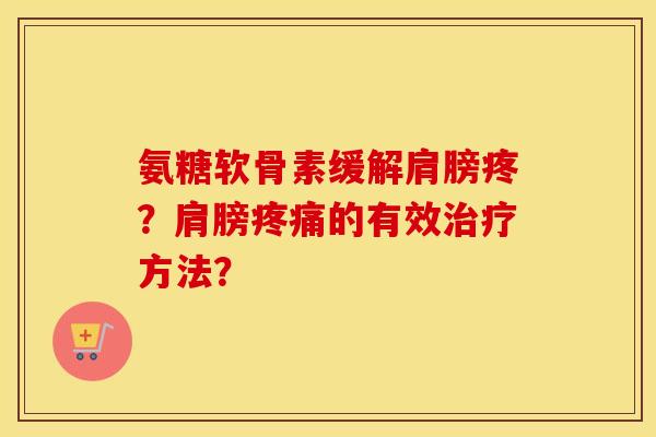 氨糖软骨素缓解肩膀疼?肩膀的有效方法? 氨糖软骨素缓解肩膀疼?肩膀的有效方法?