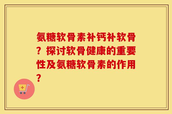 氨糖软骨素补钙补软骨?探讨软骨健康的重要性及氨糖软骨素的作用? 氨糖软骨素补钙补软骨?探讨软骨健康的重要性及氨糖软骨素的作用?