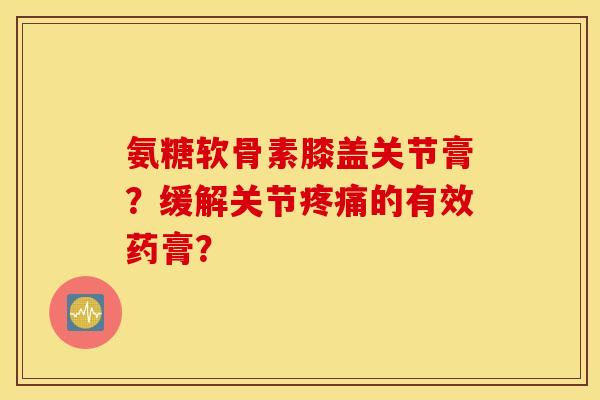 氨糖软骨素膝盖关节膏？缓解关节的有效药膏？