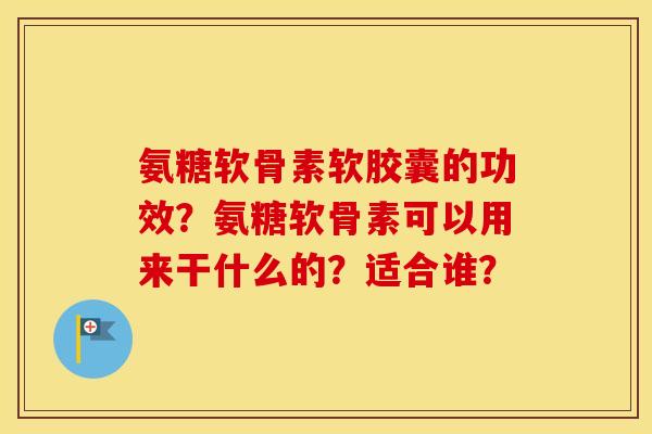 氨糖软骨素软胶囊的功效？氨糖软骨素可以用来干什么的？适合谁？