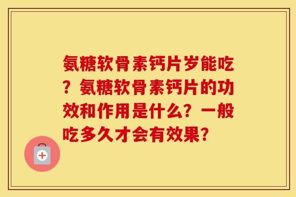 氨糖软骨素钙片岁能吃?氨糖软骨素钙片的功效和作用是什么?一般吃多久才会有效果? 氨糖软骨素钙片岁能吃?氨糖软骨素钙片的功效和作用是什么?一般吃多久才会有效果?