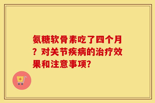 氨糖软骨素吃了四个月?对关节的效果和注意事项? 氨糖软骨素吃了四个月?对关节的效果和注意事项?