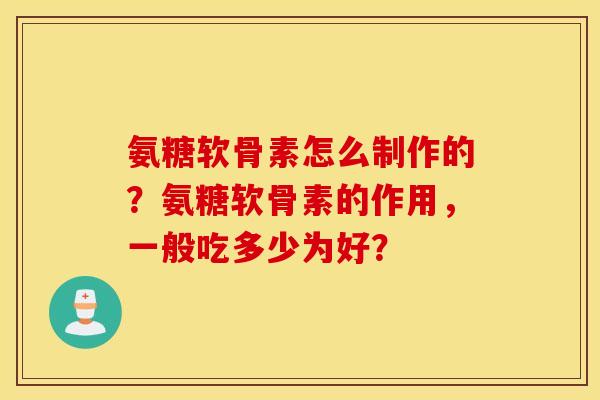 氨糖软骨素怎么制作的？氨糖软骨素的作用，一般吃多少为好？